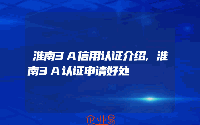淮南3A信用认证介绍,淮南3A认证申请好处