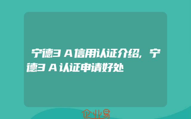 宁德3A信用认证介绍,宁德3A认证申请好处
