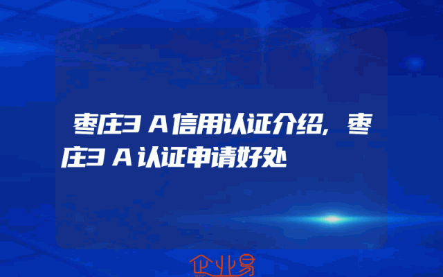 枣庄3A信用认证介绍,枣庄3A认证申请好处
