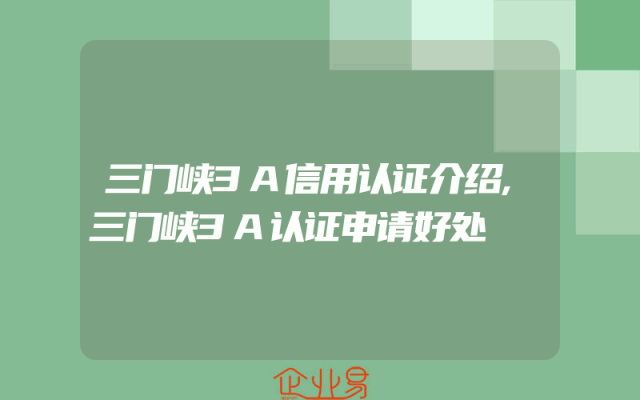 三门峡3A信用认证介绍,三门峡3A认证申请好处