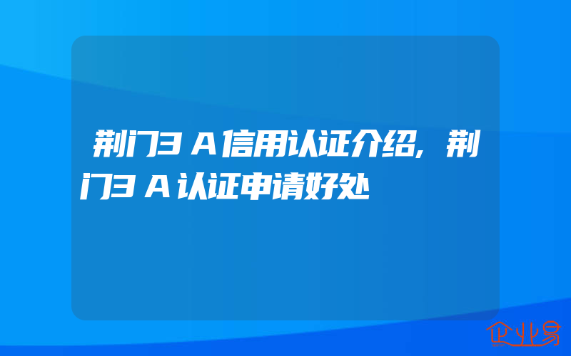 荆门3A信用认证介绍,荆门3A认证申请好处