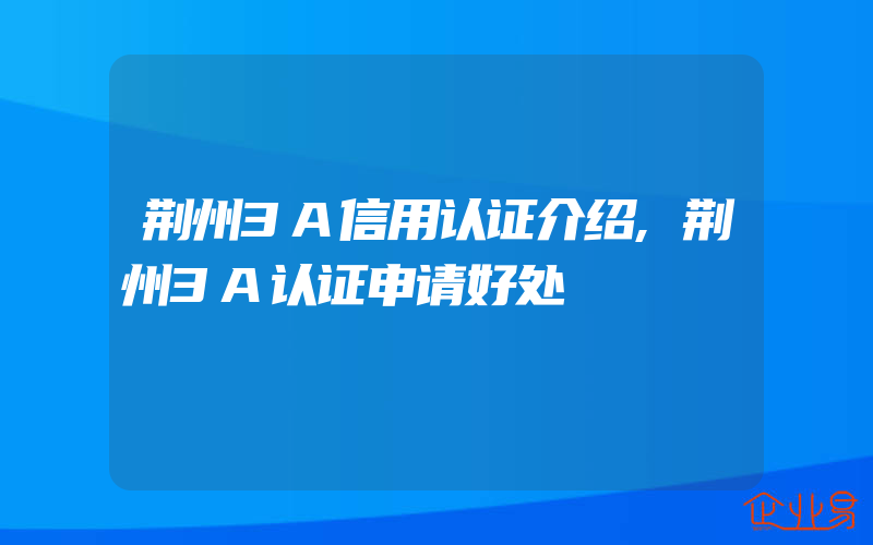 荆州3A信用认证介绍,荆州3A认证申请好处