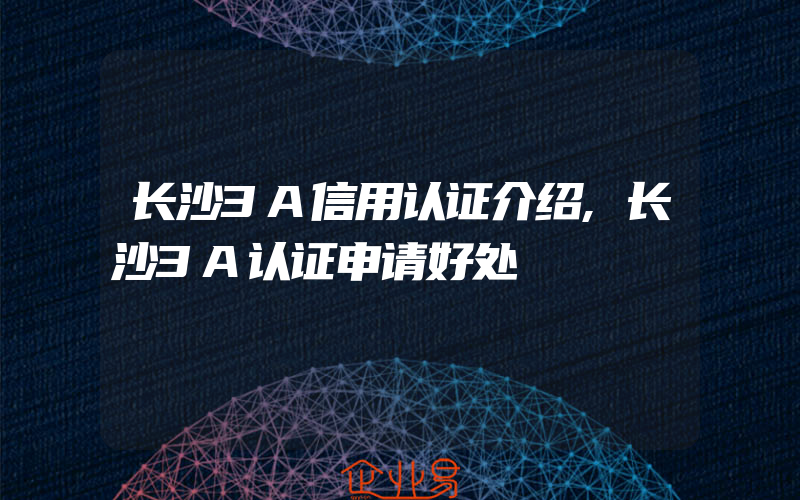 长沙3A信用认证介绍,长沙3A认证申请好处