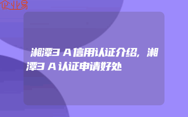 湘潭3A信用认证介绍,湘潭3A认证申请好处