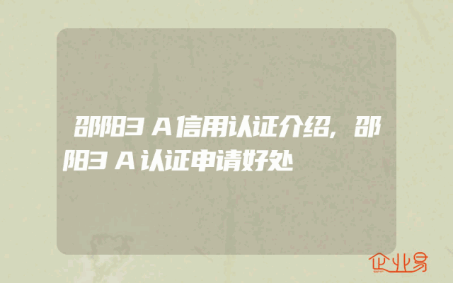 邵阳3A信用认证介绍,邵阳3A认证申请好处