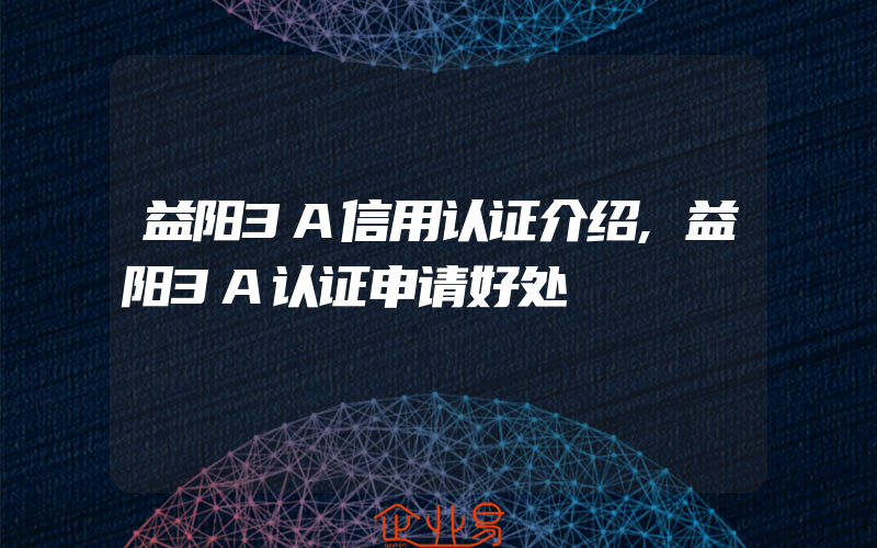 益阳3A信用认证介绍,益阳3A认证申请好处