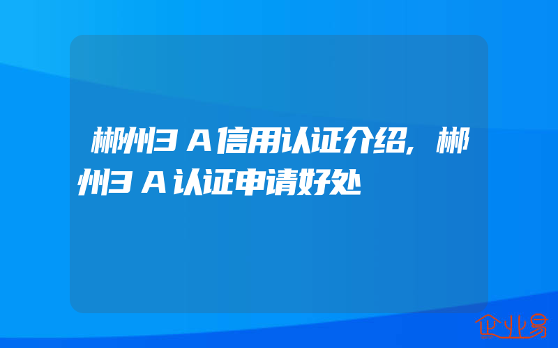 郴州3A信用认证介绍,郴州3A认证申请好处