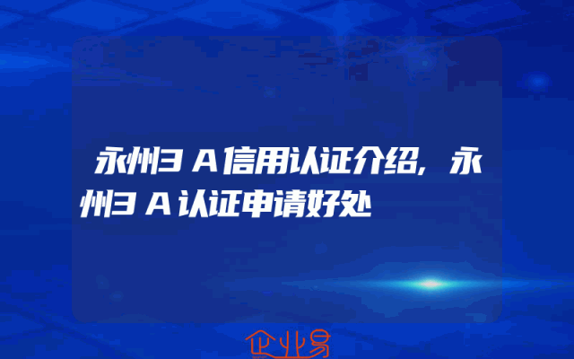 永州3A信用认证介绍,永州3A认证申请好处