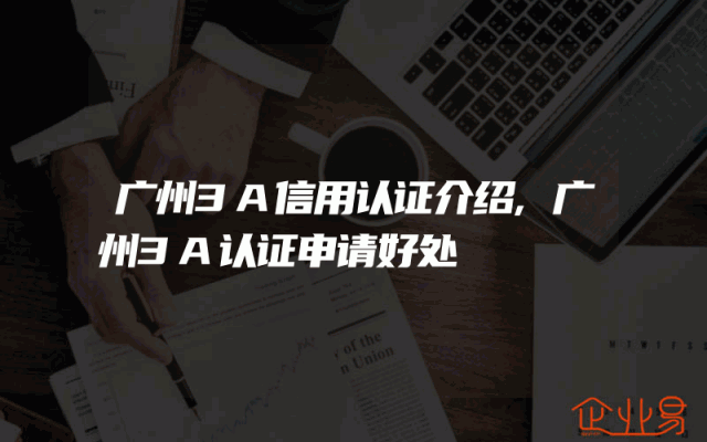 广州3A信用认证介绍,广州3A认证申请好处