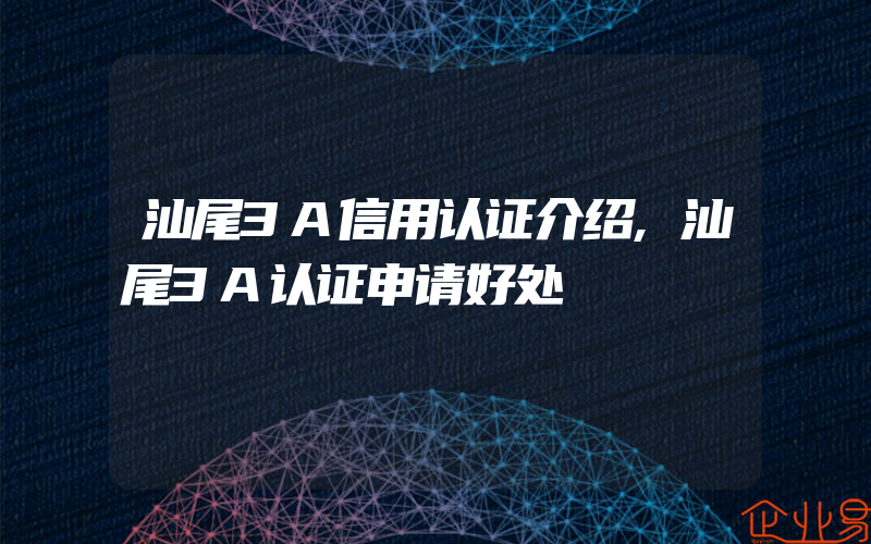 汕尾3A信用认证介绍,汕尾3A认证申请好处