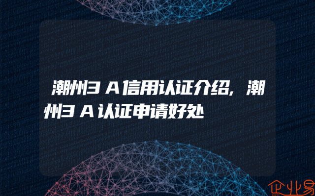 潮州3A信用认证介绍,潮州3A认证申请好处