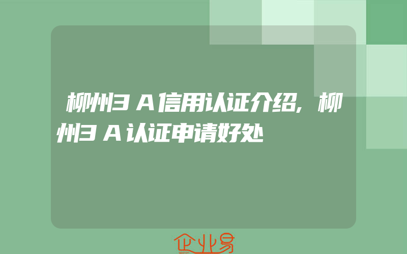 柳州3A信用认证介绍,柳州3A认证申请好处