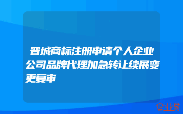 晋城商标注册申请个人企业公司品牌代理加急转让续展变更复审