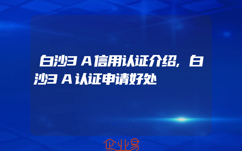 白沙3A信用认证介绍,白沙3A认证申请好处