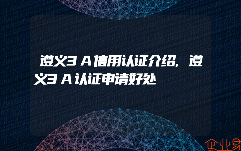 遵义3A信用认证介绍,遵义3A认证申请好处