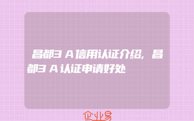 昌都3A信用认证介绍,昌都3A认证申请好处
