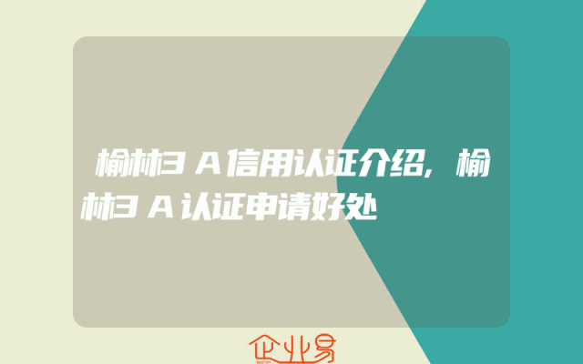 榆林3A信用认证介绍,榆林3A认证申请好处