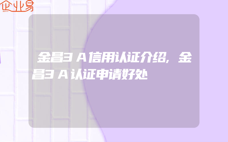 金昌3A信用认证介绍,金昌3A认证申请好处