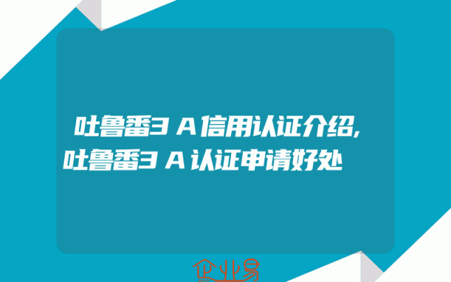 吐鲁番3A信用认证介绍,吐鲁番3A认证申请好处