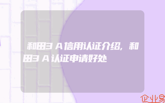 和田3A信用认证介绍,和田3A认证申请好处