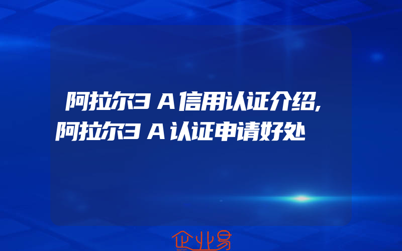 阿拉尔3A信用认证介绍,阿拉尔3A认证申请好处