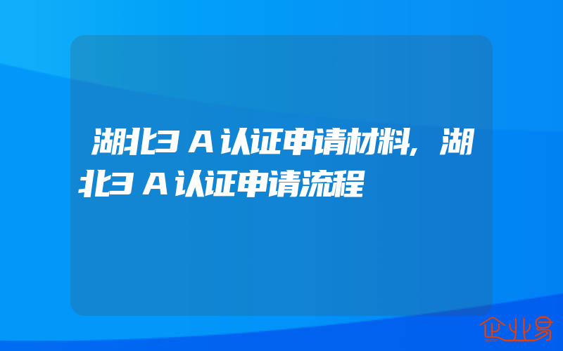 湖北3A认证申请材料,湖北3A认证申请流程