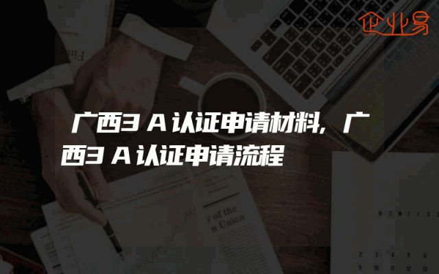 广西3A认证申请材料,广西3A认证申请流程