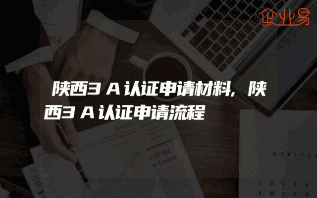 陕西3A认证申请材料,陕西3A认证申请流程