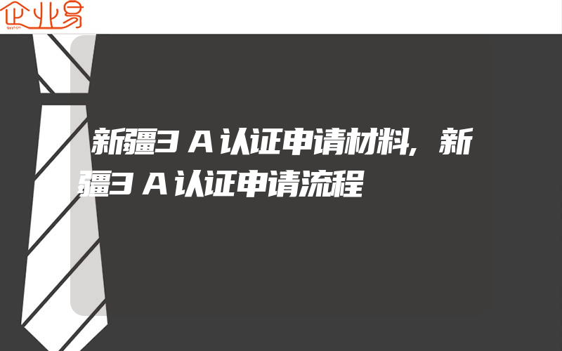 新疆3A认证申请材料,新疆3A认证申请流程