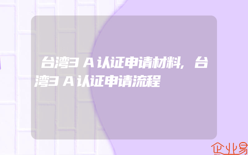 台湾3A认证申请材料,台湾3A认证申请流程