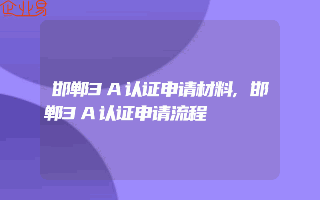 邯郸3A认证申请材料,邯郸3A认证申请流程