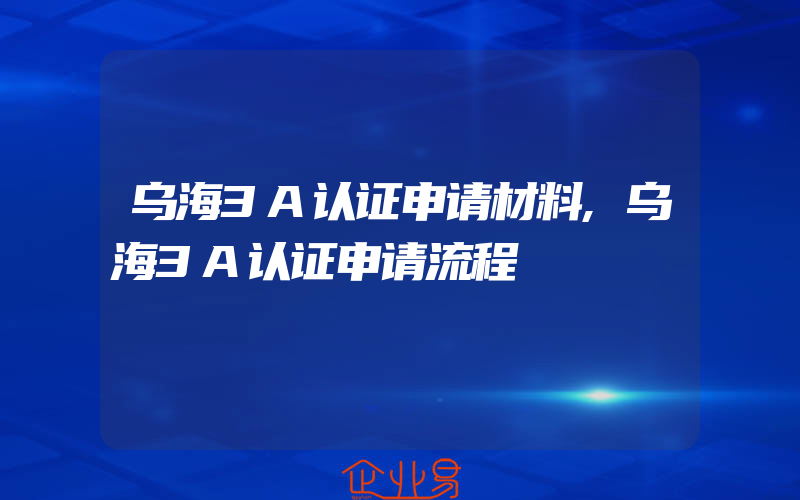 乌海3A认证申请材料,乌海3A认证申请流程