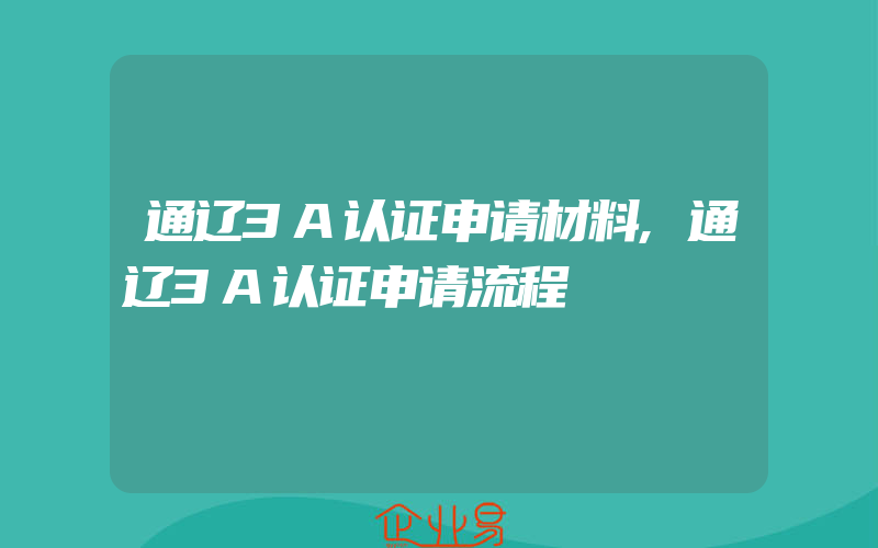 通辽3A认证申请材料,通辽3A认证申请流程