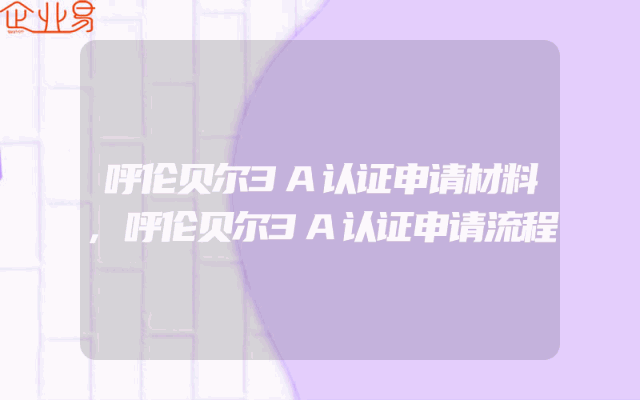 呼伦贝尔3A认证申请材料,呼伦贝尔3A认证申请流程