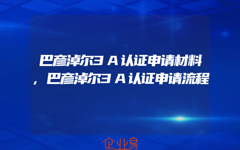 巴彦淖尔3A认证申请材料,巴彦淖尔3A认证申请流程