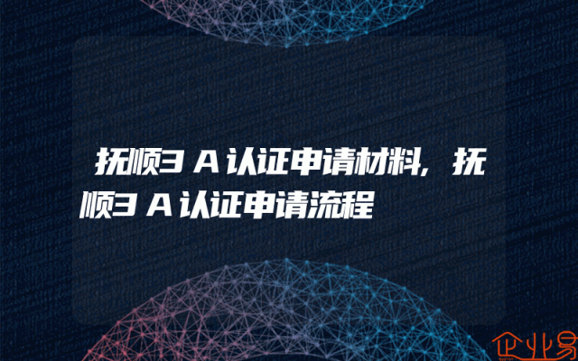 抚顺3A认证申请材料,抚顺3A认证申请流程