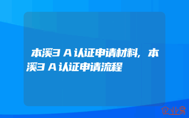 本溪3A认证申请材料,本溪3A认证申请流程