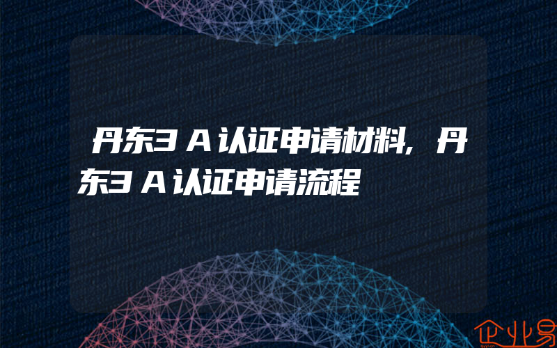 丹东3A认证申请材料,丹东3A认证申请流程