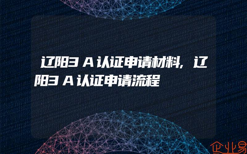 辽阳3A认证申请材料,辽阳3A认证申请流程