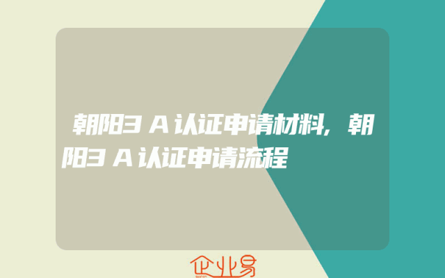朝阳3A认证申请材料,朝阳3A认证申请流程