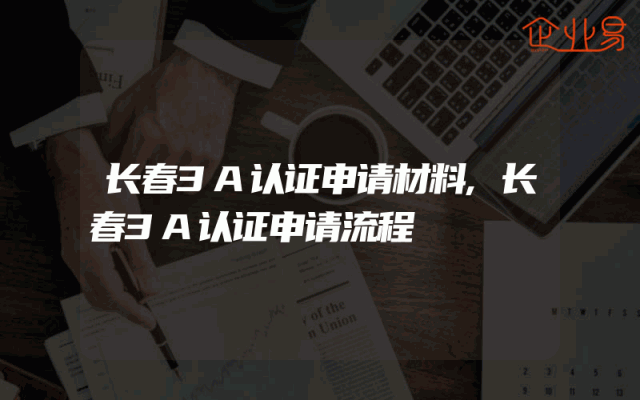 长春3A认证申请材料,长春3A认证申请流程