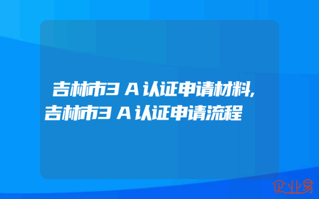 吉林市3A认证申请材料,吉林市3A认证申请流程
