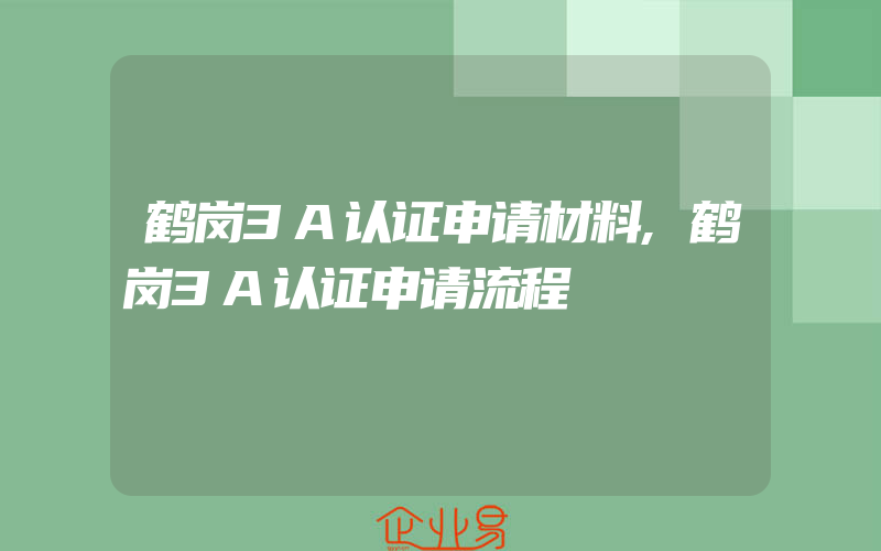 鹤岗3A认证申请材料,鹤岗3A认证申请流程