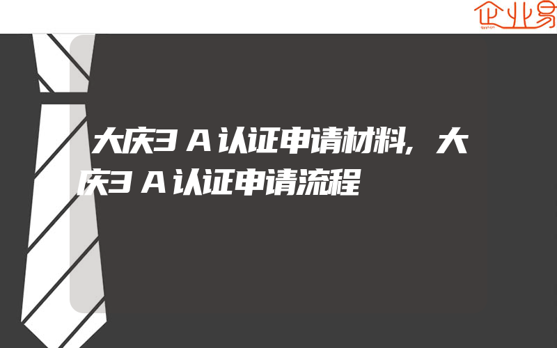 大庆3A认证申请材料,大庆3A认证申请流程