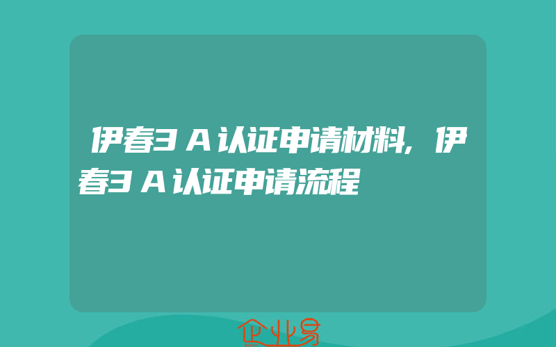 伊春3A认证申请材料,伊春3A认证申请流程