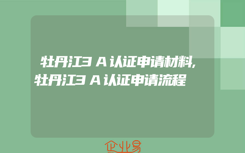 牡丹江3A认证申请材料,牡丹江3A认证申请流程