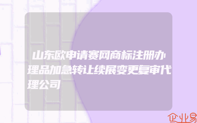 山东欧申请赛网商标注册办理品加急转让续展变更复审代理公司