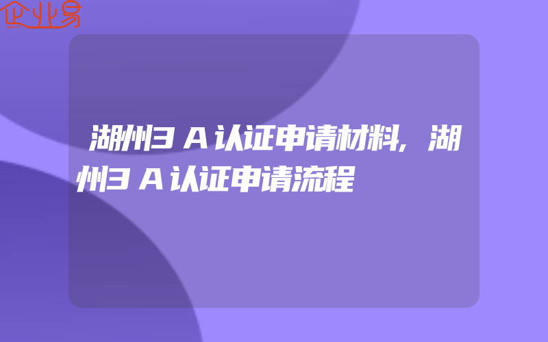 湖州3A认证申请材料,湖州3A认证申请流程