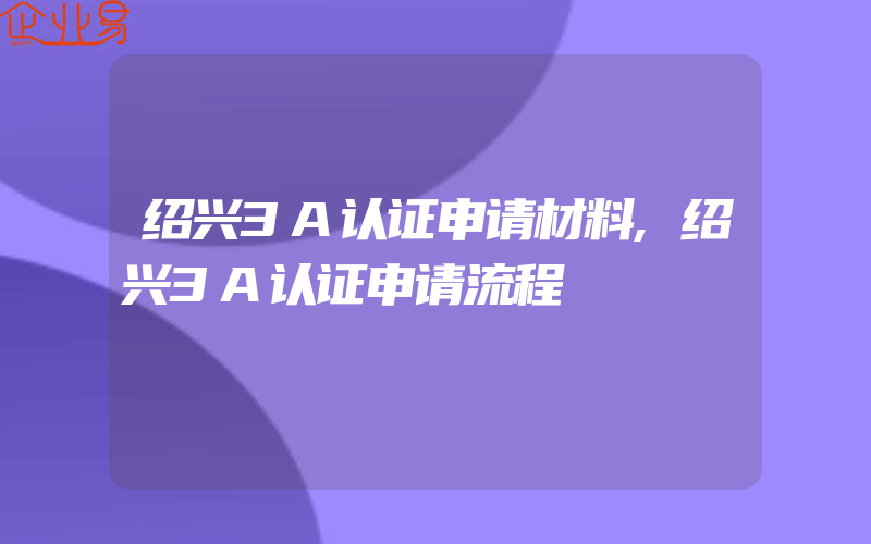 绍兴3A认证申请材料,绍兴3A认证申请流程