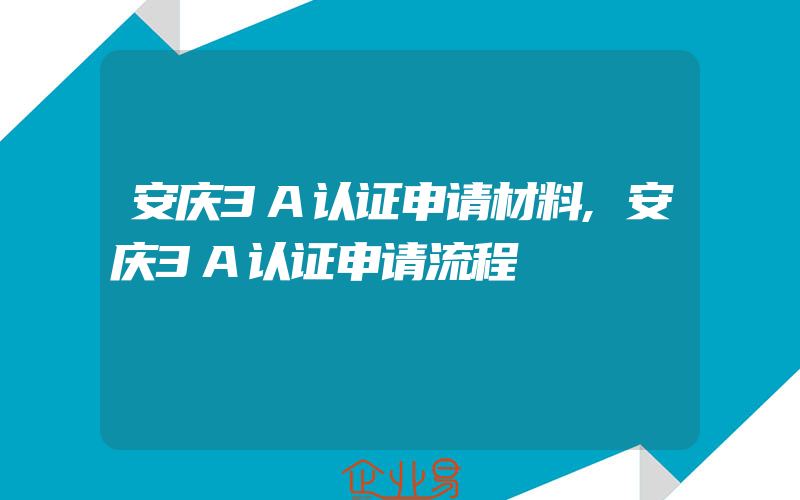 安庆3A认证申请材料,安庆3A认证申请流程